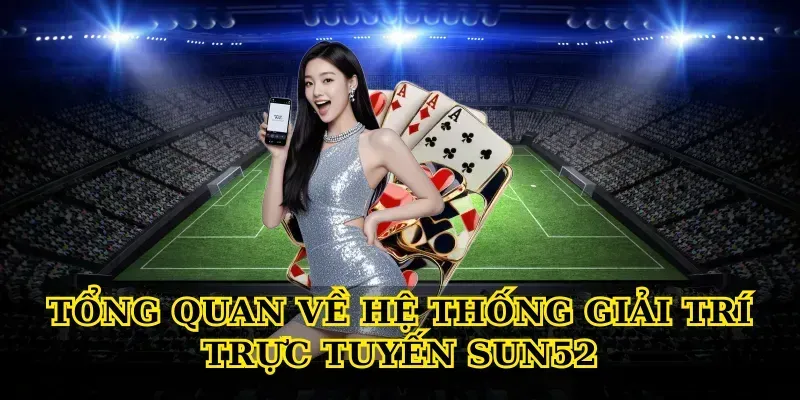 Tổng quan về hệ thống giải trí trực tuyến Sun52